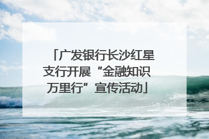 广发银行长沙红星支行开展“金融知识万里行”宣传活动
