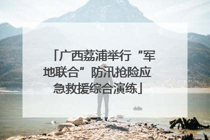 广西荔浦举行“军地联合”防汛抢险应急救援综合演练