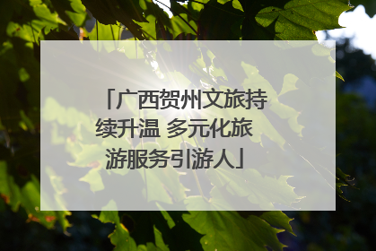 广西贺州文旅持续升温 多元化旅游服务引游人