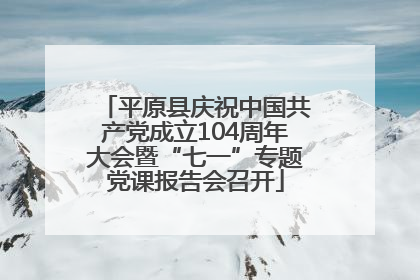 平原县庆祝中国共产党成立104周年大会暨“七一”专题党课报告会召开