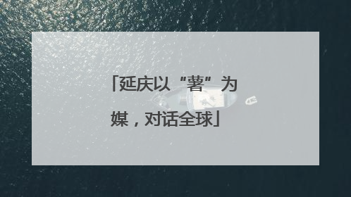 延庆以“薯”为媒，对话全球