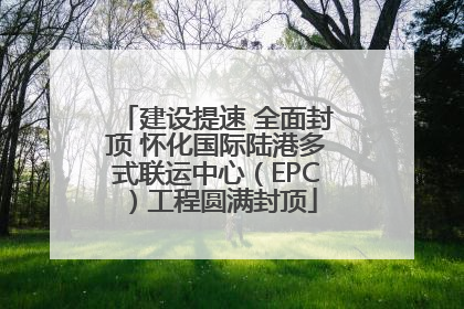 建设提速 全面封顶 怀化国际陆港多式联运中心（EPC）工程圆满封顶