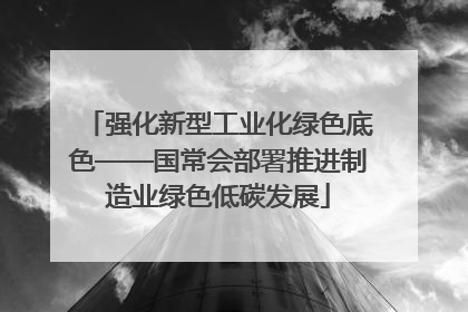 强化新型工业化绿色底色——国常会部署推进制造业绿色低碳发展