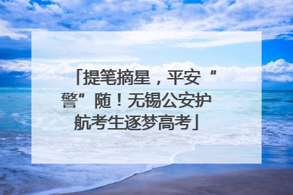 提笔摘星，平安“警”随！无锡公安护航考生逐梦高考