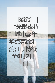 探徐汇｜“光影夜巷”城市嘉年华点亮徐汇滨江，持续至6月2日！