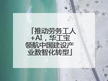 推动劳务工人+AI，华工宝领航中国建设产业数智化转型