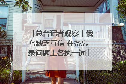 总台记者观察丨俄乌缺乏互信 在备忘录问题上各执一词