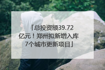 总投资额39.72亿元！郑州拟新增入库7个城市更新项目