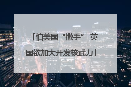 怕美国“撒手” 英国欲加大开发核武力