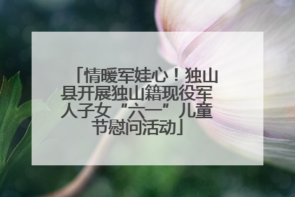 情暖军娃心！独山县开展独山籍现役军人子女“六一”儿童节慰问活动