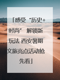 感受“历史+时尚” 解锁新玩法 西安暑期文旅亮点活动抢先看