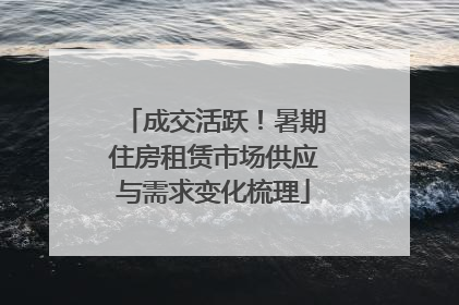 成交活跃！暑期住房租赁市场供应与需求变化梳理