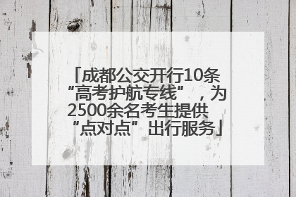 成都公交开行10条“高考护航专线”，为2500余名考生提供“点对点”出行服务