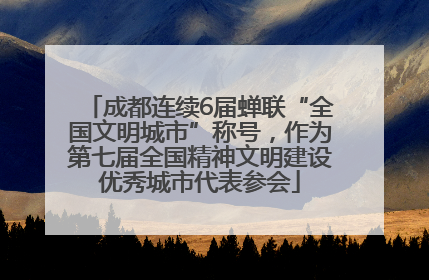 成都连续6届蝉联“全国文明城市”称号，作为第七届全国精神文明建设优秀城市代表参会