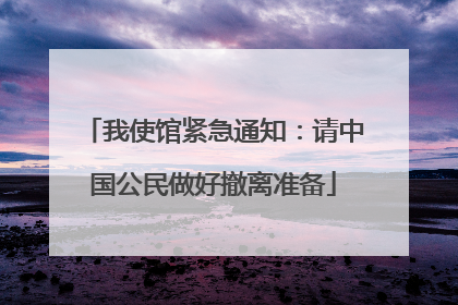 我使馆紧急通知：请中国公民做好撤离准备
