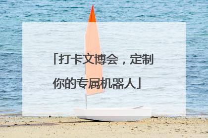 打卡文博会，定制你的专属机器人