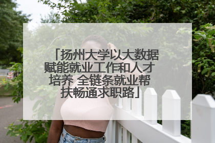 扬州大学以大数据赋能就业工作和人才培养 全链条就业帮扶畅通求职路
