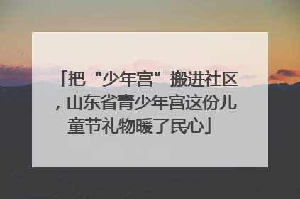 把“少年宫”搬进社区，山东省青少年宫这份儿童节礼物暖了民心