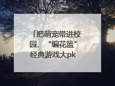把萌宠带进校园、“编花篮”经典游戏大pk……南京小学花式“庆六一”