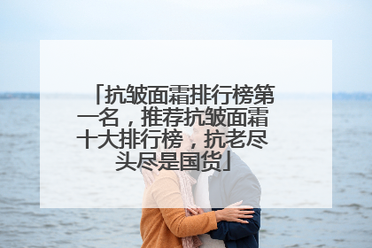 抗皱面霜排行榜第一名，推荐抗皱面霜十大排行榜，抗老尽头尽是国货