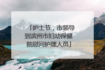 护士节，市领导到滨州市妇幼保健院慰问护理人员