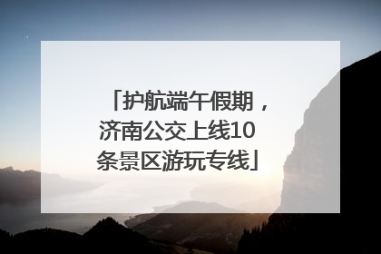 护航端午假期，济南公交上线10条景区游玩专线