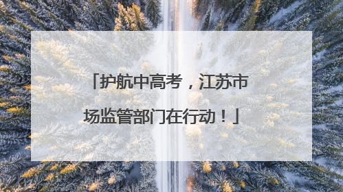 护航中高考，江苏市场监管部门在行动！