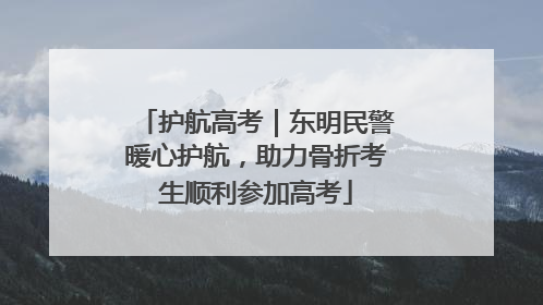 护航高考｜东明民警暖心护航，助力骨折考生顺利参加高考
