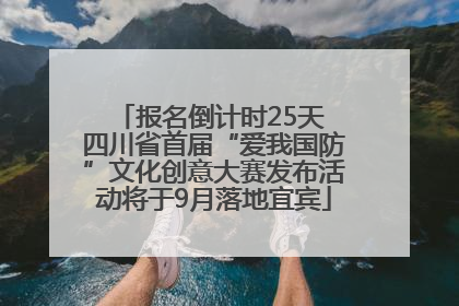 报名倒计时25天 四川省首届“爱我国防”文化创意大赛发布活动将于9月落地宜宾