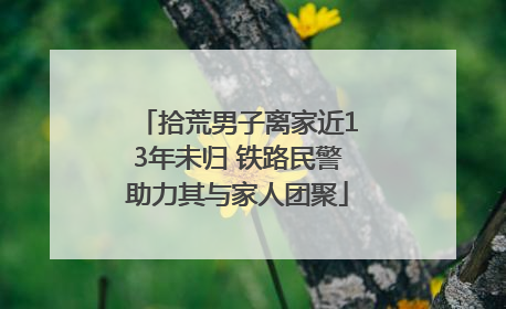 拾荒男子离家近13年未归 铁路民警助力其与家人团聚