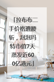 拉布布二手价格遭腰斩，泡泡玛特市值7天蒸发近600亿港元
