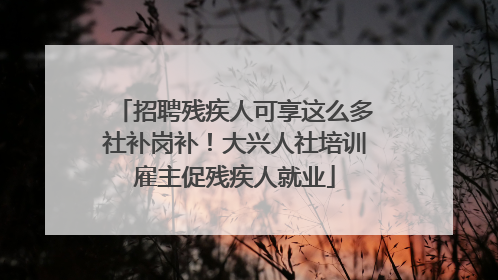 招聘残疾人可享这么多社补岗补！大兴人社培训雇主促残疾人就业