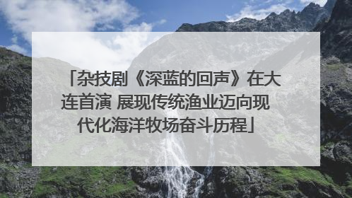 杂技剧《深蓝的回声》在大连首演 展现传统渔业迈向现代化海洋牧场奋斗历程
