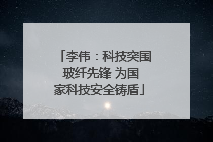 李伟：科技突围 玻纤先锋 为国家科技安全铸盾
