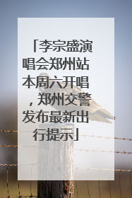 李宗盛演唱会郑州站本周六开唱，郑州交警发布最新出行提示