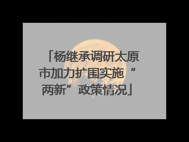 杨继承调研太原市加力扩围实施“两新”政策情况