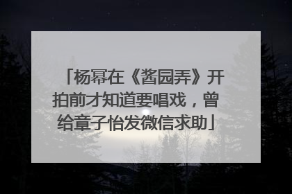 杨幂在《酱园弄》开拍前才知道要唱戏，曾给章子怡发微信求助