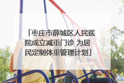 枣庄市薛城区人民医院成立减重门诊 为居民定制体重管理计划