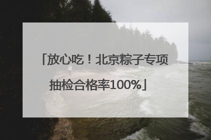 放心吃！北京粽子专项抽检合格率100%