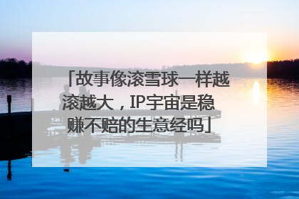 故事像滚雪球一样越滚越大，IP宇宙是稳赚不赔的生意经吗