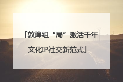 敦煌组“局”激活千年文化IP社交新范式