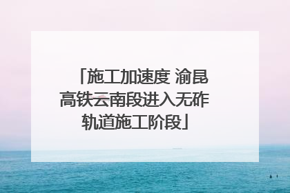 施工加速度 渝昆高铁云南段进入无砟轨道施工阶段