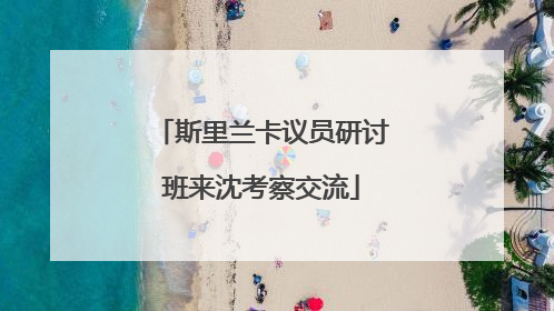 斯里兰卡议员研讨班来沈考察交流