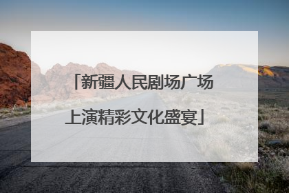 新疆人民剧场广场上演精彩文化盛宴