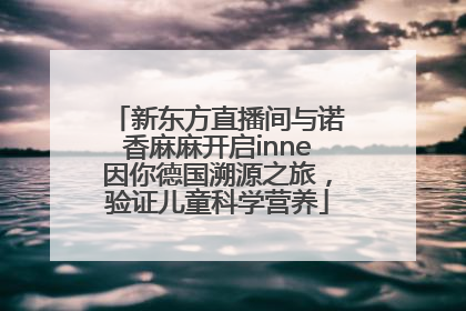 新东方直播间与诺香麻麻开启inne因你德国溯源之旅，验证儿童科学营养