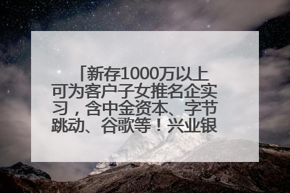 新存1000万以上可为客户子女推名企实习，含中金资本、字节跳动、谷歌等！兴业银行回应：属实