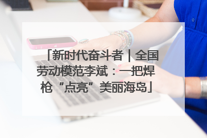 新时代奋斗者｜全国劳动模范李斌：一把焊枪“点亮”美丽海岛