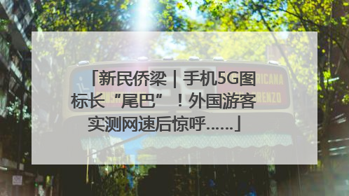 新民侨梁｜手机5G图标长“尾巴”！外国游客实测网速后惊呼……