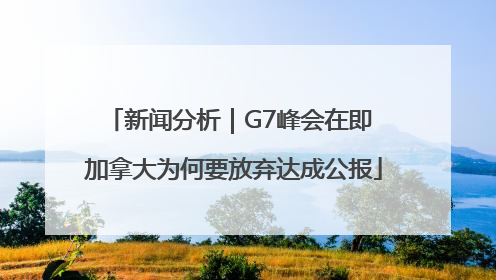 新闻分析｜G7峰会在即 加拿大为何要放弃达成公报