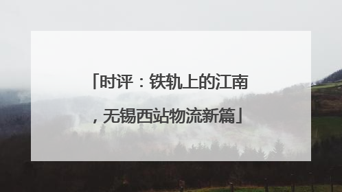 时评：铁轨上的江南，无锡西站物流新篇